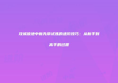 攻城掠地中新先帝试炼的进阶技巧:从新手到高手的过渡