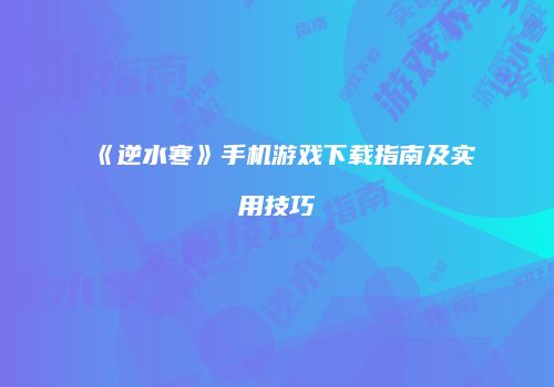 《逆水寒》手机游戏下载指南及实用技巧