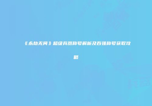 《永劫无间》超级兵器称号解析及百强称号获取攻略