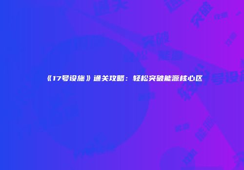 《17号设施》通关攻略：轻松突破能源核心区
