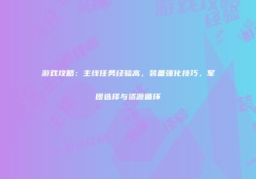 游戏攻略：主线任务经验高，装备强化技巧，军团选择与资源循环