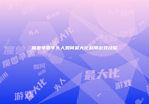 魔兽争霸牛头人如何最大化利用游戏经验