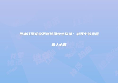 热血江湖龙皇石刻掉落地点详述：游戏中的宝藏猎人必看