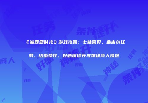 《波西亚时光》游戏攻略：七娃喜好、金吉尔任务、结婚条件、好感度提升与神秘商人情报