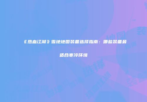 《热血江湖》雪地地图装备选择指南：哪些装备最适合寒冷环境