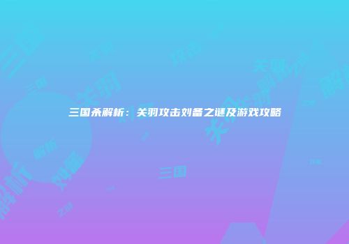 三国杀解析：关羽攻击刘备之谜及游戏攻略