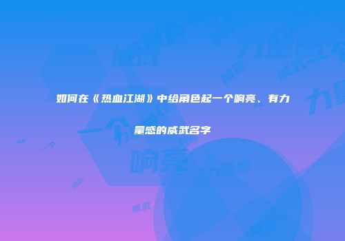 如何在《热血江湖》中给角色起一个响亮、有力量感的威武名字