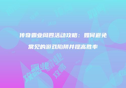 传奇霸业周四活动攻略：如何避免常见的游戏陷阱并提高胜率