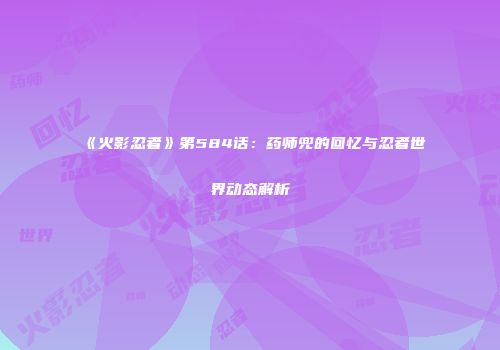 《火影忍者》第584话：药师兜的回忆与忍者世界动态解析