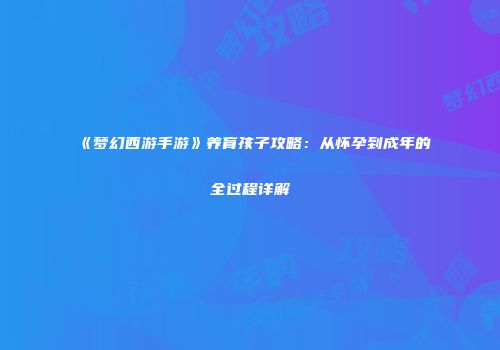 《梦幻西游手游》养育孩子攻略：从怀孕到成年的全过程详解
