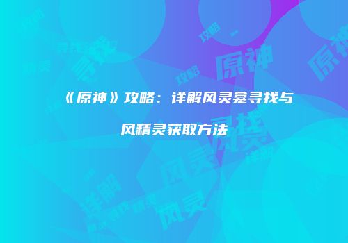 《原神》攻略：详解风灵龛寻找与风精灵获取方法