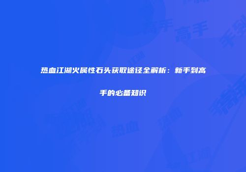 热血江湖火属性石头获取途径全解析：新手到高手的必备知识
