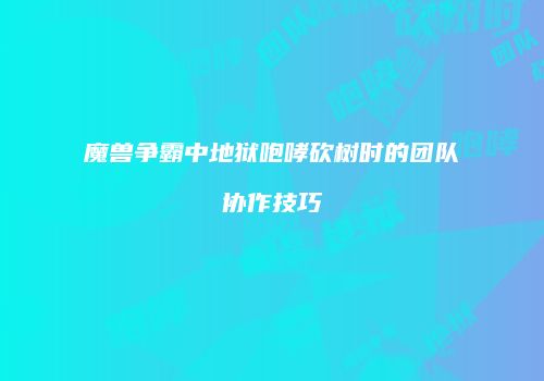 魔兽争霸中地狱咆哮砍树时的团队协作技巧