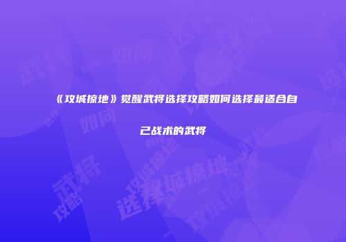 《攻城掠地》觉醒武将选择攻略如何选择最适合自己战术的武将