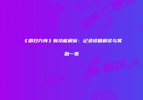 《明日方舟》新功能解析：记录修复解读与奖励一览