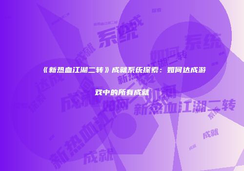 《新热血江湖二转》成就系统探索：如何达成游戏中的所有成就