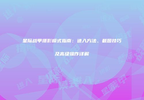 星际战甲摄影模式指南：进入方法、截图技巧及高级操作详解