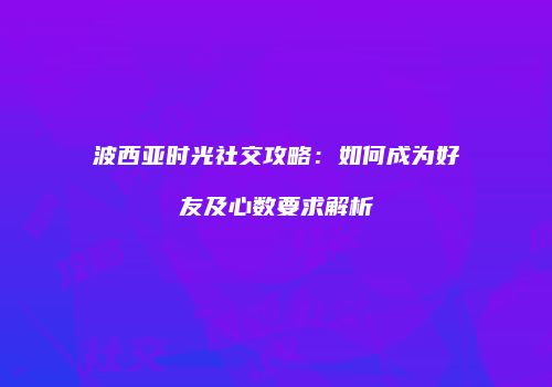 波西亚时光社交攻略：如何成为好友及心数要求解析