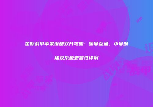 星际战甲苹果设备双开攻略：账号互通、小号创建及系统兼容性详解