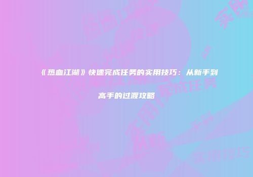 《热血江湖》快速完成任务的实用技巧：从新手到高手的过渡攻略