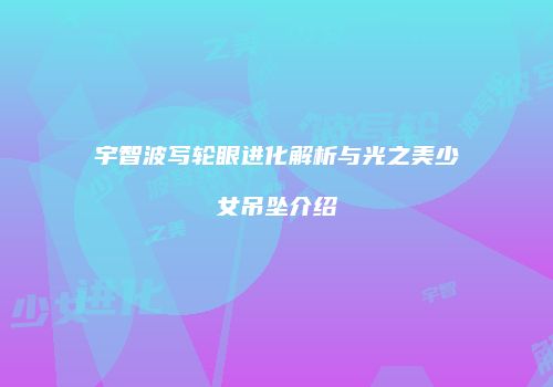 宇智波写轮眼进化解析与光之美少女吊坠介绍