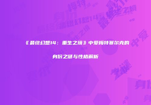 《最终幻想14：重生之境》中爱梅特赛尔克的身份之谜与性格解析