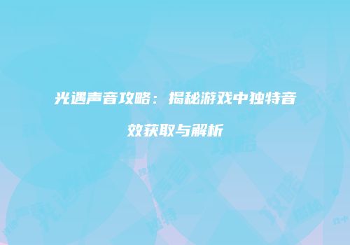 光遇声音攻略：揭秘游戏中独特音效获取与解析