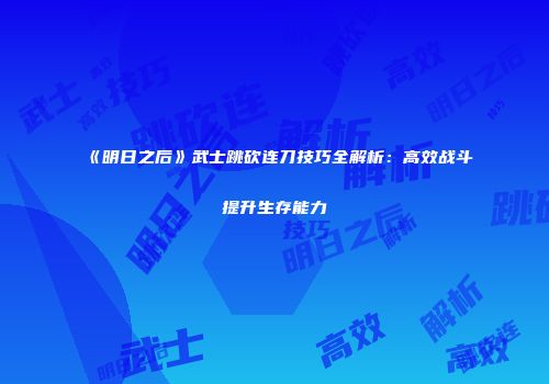 《明日之后》武士跳砍连刀技巧全解析：高效战斗提升生存能力