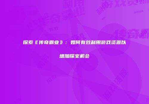 探索《传奇霸业》：如何有效利用游戏资源以增加探宝机会