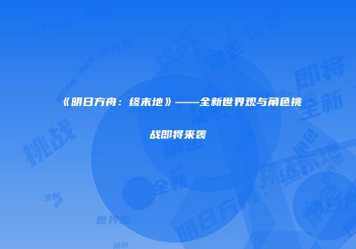 《明日方舟：终末地》——全新世界观与角色挑战即将来袭