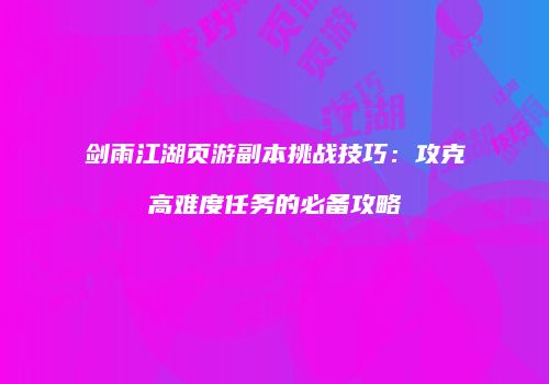 剑雨江湖页游副本挑战技巧：攻克高难度任务的必备攻略