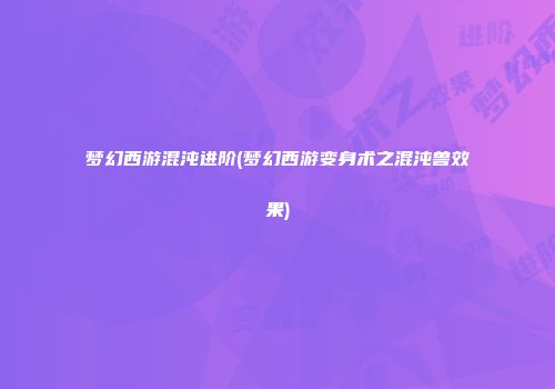 梦幻西游混沌进阶(梦幻西游变身术之混沌兽效果)