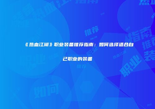《热血江湖》职业装备推荐指南：如何选择适合自己职业的装备