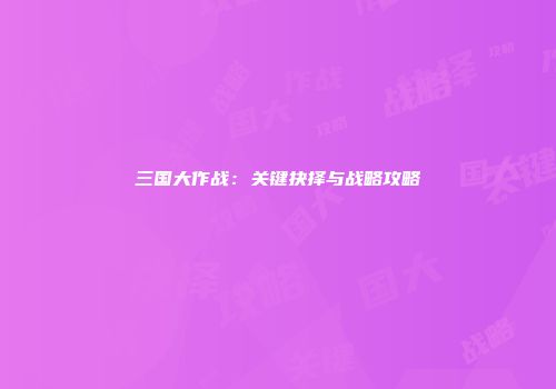 三国大作战：关键抉择与战略攻略