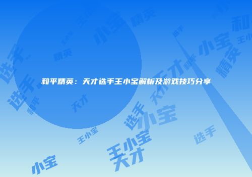 和平精英：天才选手王小宝解析及游戏技巧分享