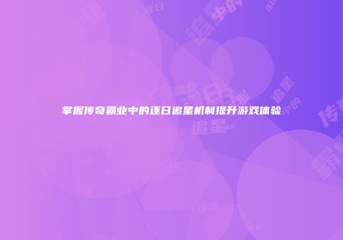掌握传奇霸业中的逐日追星机制提升游戏体验