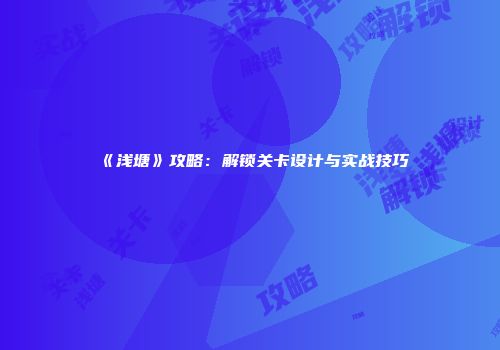 《浅塘》攻略：解锁关卡设计与实战技巧