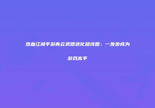 热血江湖手游青云武器进化路线图：一步步成为游戏高手