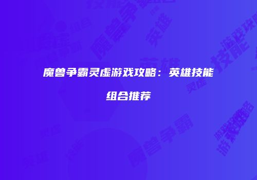 魔兽争霸灵虚游戏攻略：英雄技能组合推荐