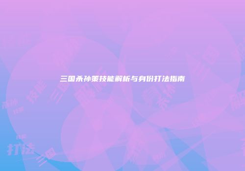 三国杀孙策技能解析与身份打法指南