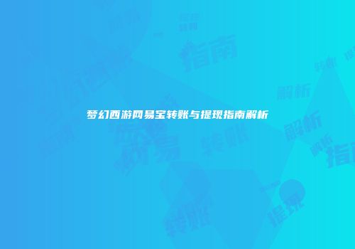 梦幻西游网易宝转账与提现指南解析