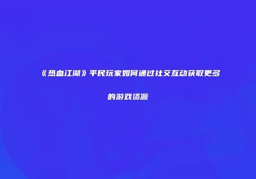 《热血江湖》平民玩家如何通过社交互动获取更多的游戏资源
