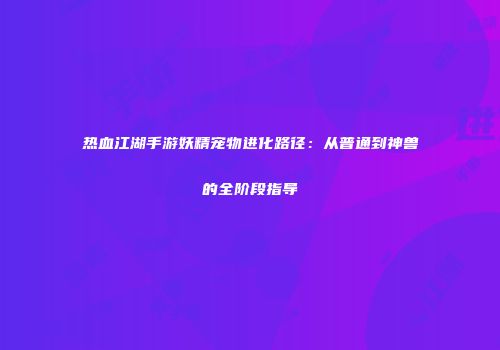 热血江湖手游妖精宠物进化路径：从普通到神兽的全阶段指导