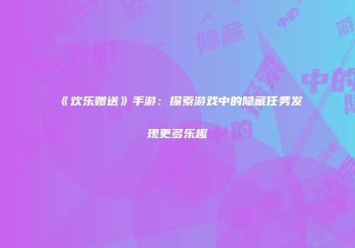 《欢乐赠送》手游:探索游戏中的隐藏任务发现更多乐趣