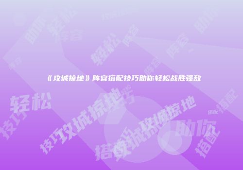 《攻城掠地》阵容搭配技巧助你轻松战胜强敌