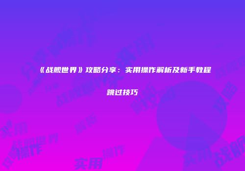 《战舰世界》攻略分享：实用操作解析及新手教程跳过技巧