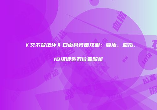 《艾尔登法环》白面具梵雷攻略：复活、血指、10级锻造石位置解析
