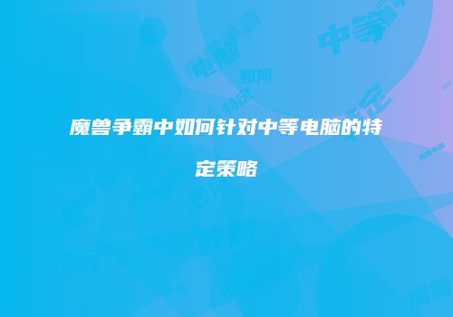 魔兽争霸中如何针对中等电脑的特定策略