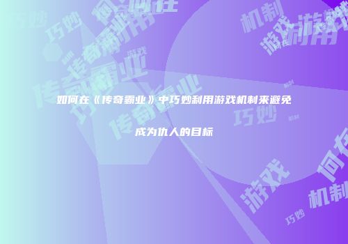 如何在《传奇霸业》中巧妙利用游戏机制来避免成为仇人的目标