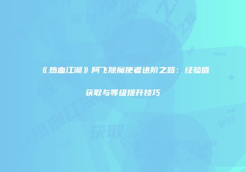 《热血江湖》阿飞除魔使者进阶之路：经验值获取与等级提升技巧